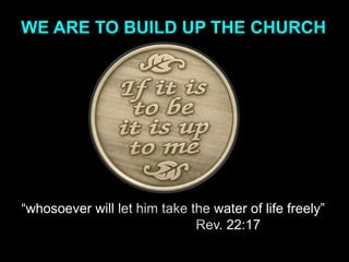 WE ARE TO BUILD UP THE CHURCH




“whosoever will let him take the water of life freely”
                              Rev. 22:17
 