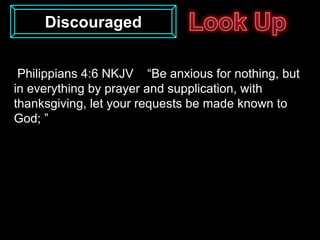 Discouraged


 Philippians 4:6 NKJV “Be anxious for nothing, but
in everything by prayer and supplication, with
thanksgiving, let your requests be made known to
God; ”
 