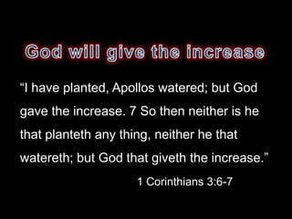 “I have planted, Apollos watered; but God
gave the increase. 7 So then neither is he
that planteth any thing, neither he that
watereth; but God that giveth the increase.”
                     1 Corinthians 3:6-7
 