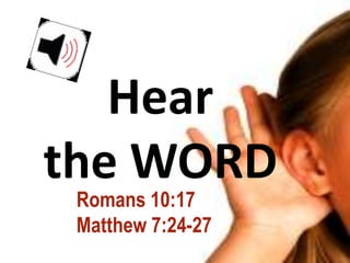 Hear
the WORD
 Romans 10:17
 Matthew 7:24-27
 