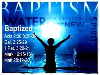 Baptized
Acts 2:38;8:36-39
Gal. 3:25-29
1 Pet. 3:20-21
Mark 16:15-16
Matt 28:19-20
 