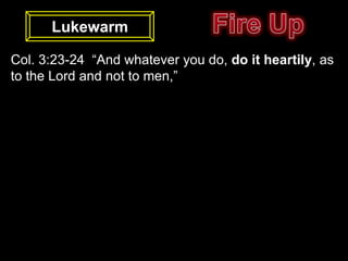 Lukewarm

Col. 3:23-24 “And whatever you do, do it heartily, as
to the Lord and not to men,”
 
