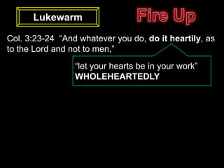 Lukewarm

Col. 3:23-24 “And whatever you do, do it heartily, as
to the Lord and not to men,”
                 “let your hearts be in your work”
                 WHOLEHEARTEDLY
 