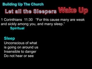 1 Corinthians 11:30 “For this cause many are weak
and sickly among you, and many sleep.”
      Spiritual

 Sleep
 Unconscious of what
 is going on around us
 Insensible to danger
 Do not hear or see
 