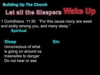 1 Corinthians 11:30 “For this cause many are weak
and sickly among you, and many sleep.”
      Spiritual

 Sleep                     Sin
 Unconscious of what
 is going on around us
 Insensible to danger
 Do not hear or see
 