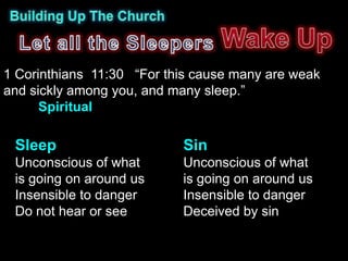 1 Corinthians 11:30 “For this cause many are weak
and sickly among you, and many sleep.”
      Spiritual

 Sleep                     Sin
 Unconscious of what       Unconscious of what
 is going on around us     is going on around us
 Insensible to danger      Insensible to danger
 Do not hear or see        Deceived by sin
 