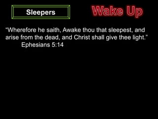Sleepers

“Wherefore he saith, Awake thou that sleepest, and
arise from the dead, and Christ shall give thee light.”
      Ephesians 5:14
 