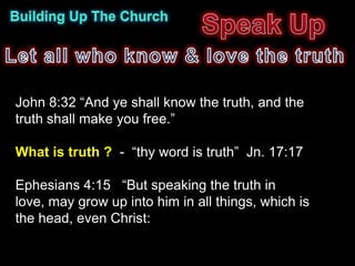 John 8:32 “And ye shall know the truth, and the
truth shall make you free.”

What is truth ? - “thy word is truth” Jn. 17:17

Ephesians 4:15 “But speaking the truth in
love, may grow up into him in all things, which is
the head, even Christ:
 
