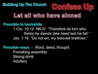 Possible to backslide
     1 Cor. 10:12 NKJV “Therefore let him who
            thinks he stands take heed lest he fall.”
     Jas. 1:16 “Do not err, my beloved brethren.”

Possible ways - Word, deed, thought
     Forsaking assembly
     Strong drink
     Adultery
 