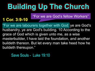 “For we are God’s fellow Workers”

“For we are labourers together with God: ye are God's
husbandry, ye are God's building. 10 According to the
grace of God which is given unto me, as a wise
masterbuilder, I have laid the foundation, and another
buildeth thereon. But let every man take heed how he
buildeth thereupon.”

     Save Souls - Luke 19:10
 