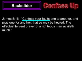 Backslider


James 5:16 “Confess your faults one to another, and
pray one for another, that ye may be healed. The
effectual fervent prayer of a righteous man availeth
much.”
 