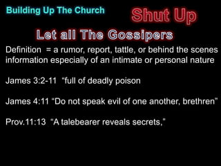 Definition = a rumor, report, tattle, or behind the scenes
information especially of an intimate or personal nature

James 3:2-11 “full of deadly poison

James 4:11 “Do not speak evil of one another, brethren”

Prov.11:13 “A talebearer reveals secrets,”
 