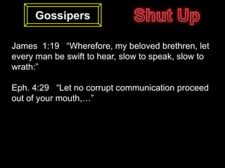 Gossipers

James 1:19 “Wherefore, my beloved brethren, let
every man be swift to hear, slow to speak, slow to
wrath:”

Eph. 4:29 “Let no corrupt communication proceed
out of your mouth,…”
 