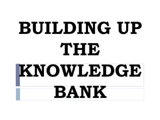 BUILDING UP
THE
KNOWLEDGE
BANK
 