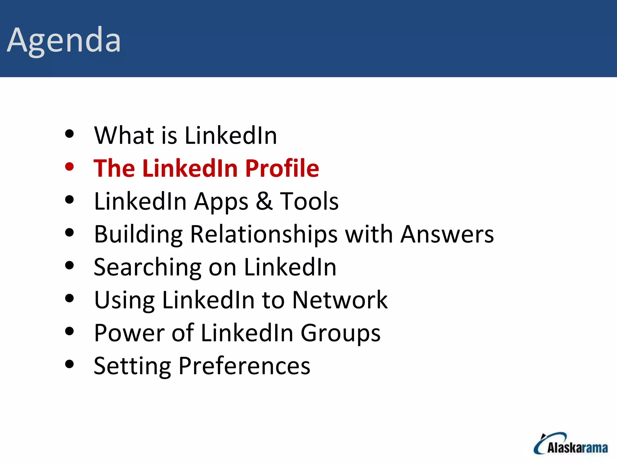 Agenda What is LinkedIn The LinkedIn Profile LinkedIn Apps & Tools Building Relationships with Answers Searching on LinkedIn Using LinkedIn to Network Power of LinkedIn Groups Setting Preferences 