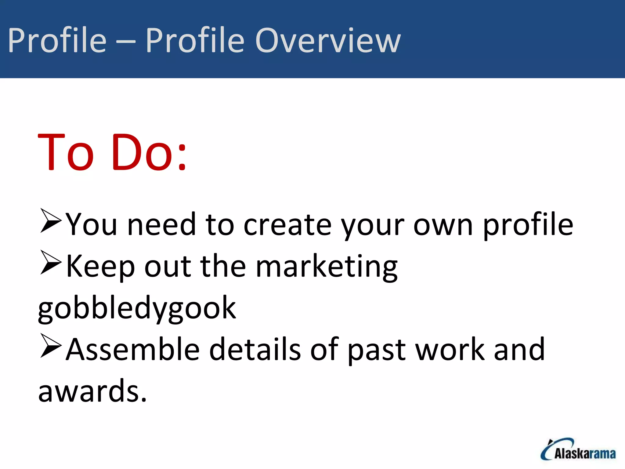Profile – Profile Overview To Do: You need to create your own profile Keep out the marketing gobbledygook Assemble details of past work and awards. 