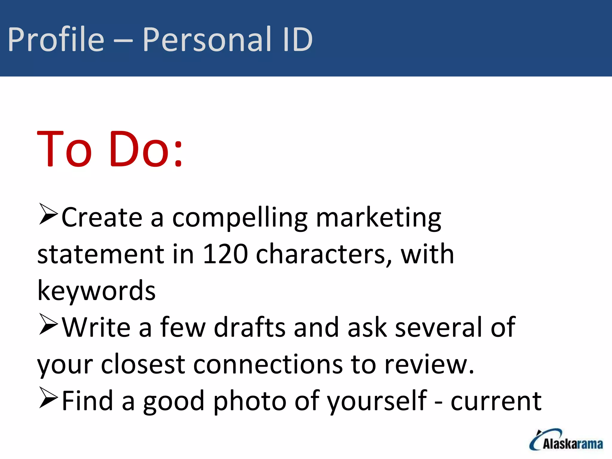 Profile – Personal ID To Do: Create a compelling marketing statement in 120 characters, with keywords Write a few drafts and ask several of your closest connections to review. Find a good photo of yourself - current 