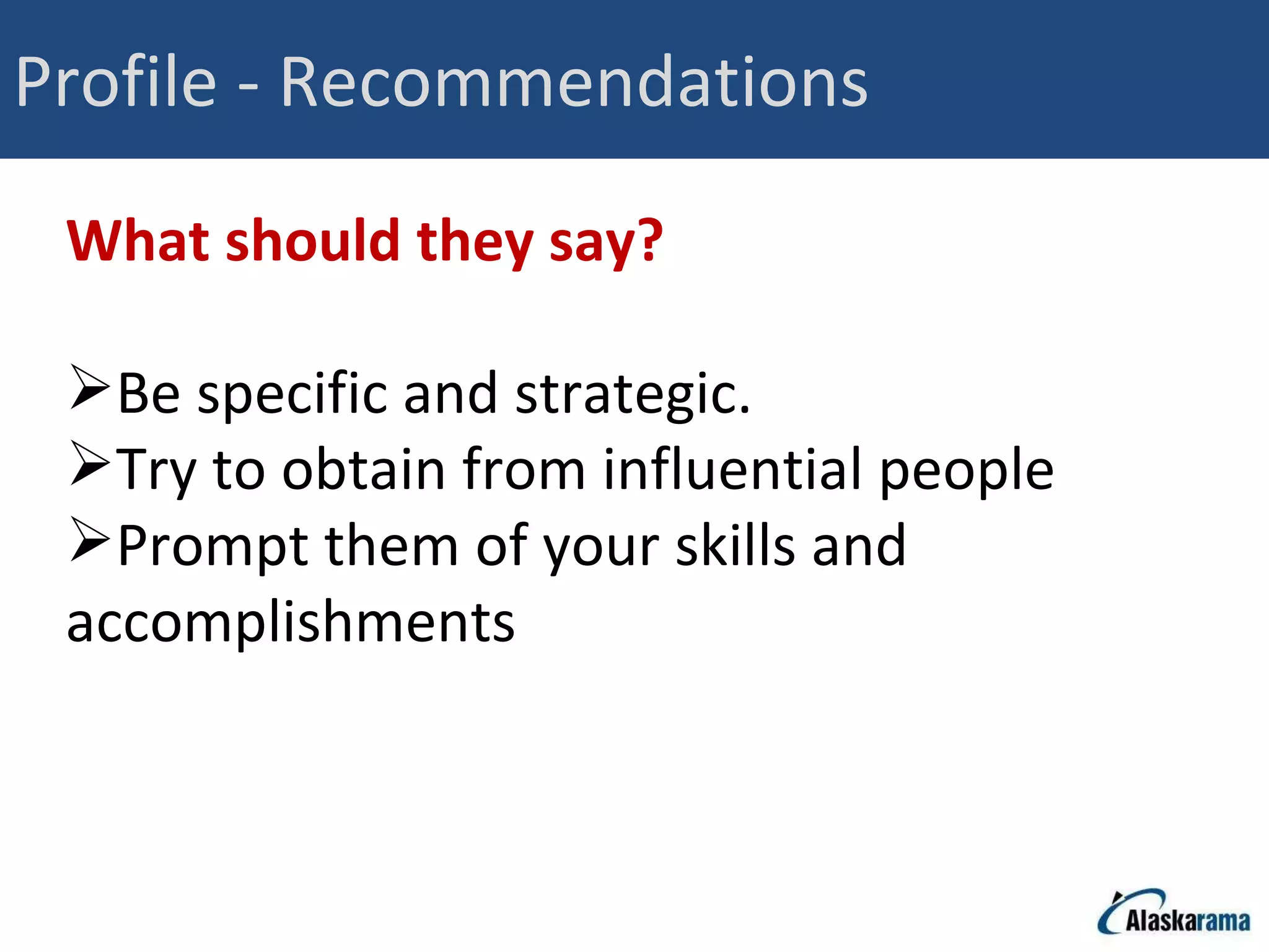 Profile - Recommendations What should they say? Be specific and strategic.  Try to obtain from influential people Prompt them of your skills and accomplishments 