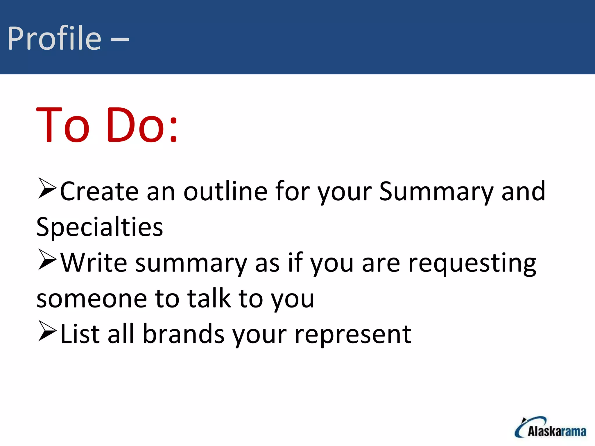 Profile –  To Do: Create an outline for your Summary and Specialties Write summary as if you are requesting someone to talk to you List all brands your represent 