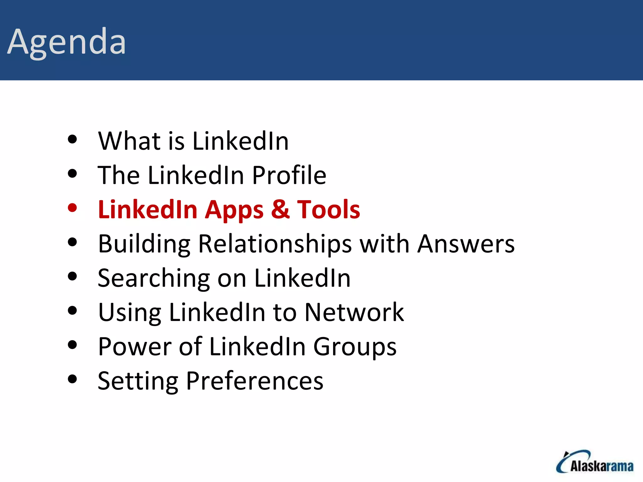 Agenda What is LinkedIn The LinkedIn Profile LinkedIn Apps & Tools Building Relationships with Answers Searching on LinkedIn Using LinkedIn to Network Power of LinkedIn Groups Setting Preferences 