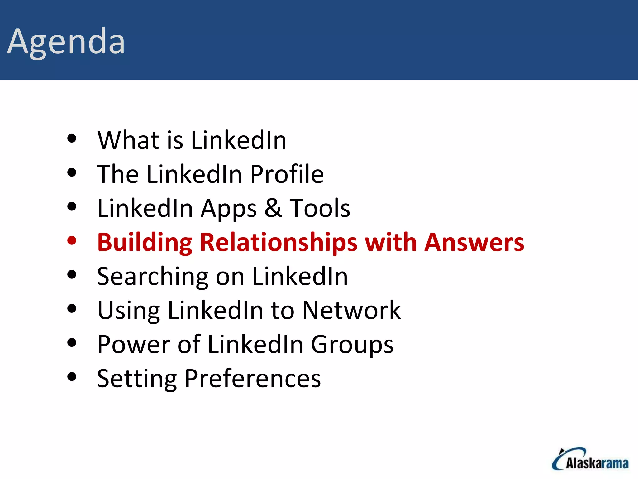 Agenda What is LinkedIn The LinkedIn Profile LinkedIn Apps & Tools Building Relationships with Answers Searching on LinkedIn Using LinkedIn to Network Power of LinkedIn Groups Setting Preferences 
