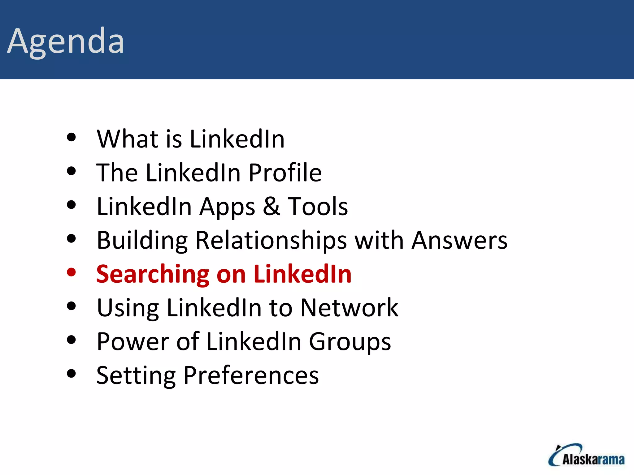 Agenda What is LinkedIn The LinkedIn Profile LinkedIn Apps & Tools Building Relationships with Answers Searching on LinkedIn Using LinkedIn to Network Power of LinkedIn Groups Setting Preferences 
