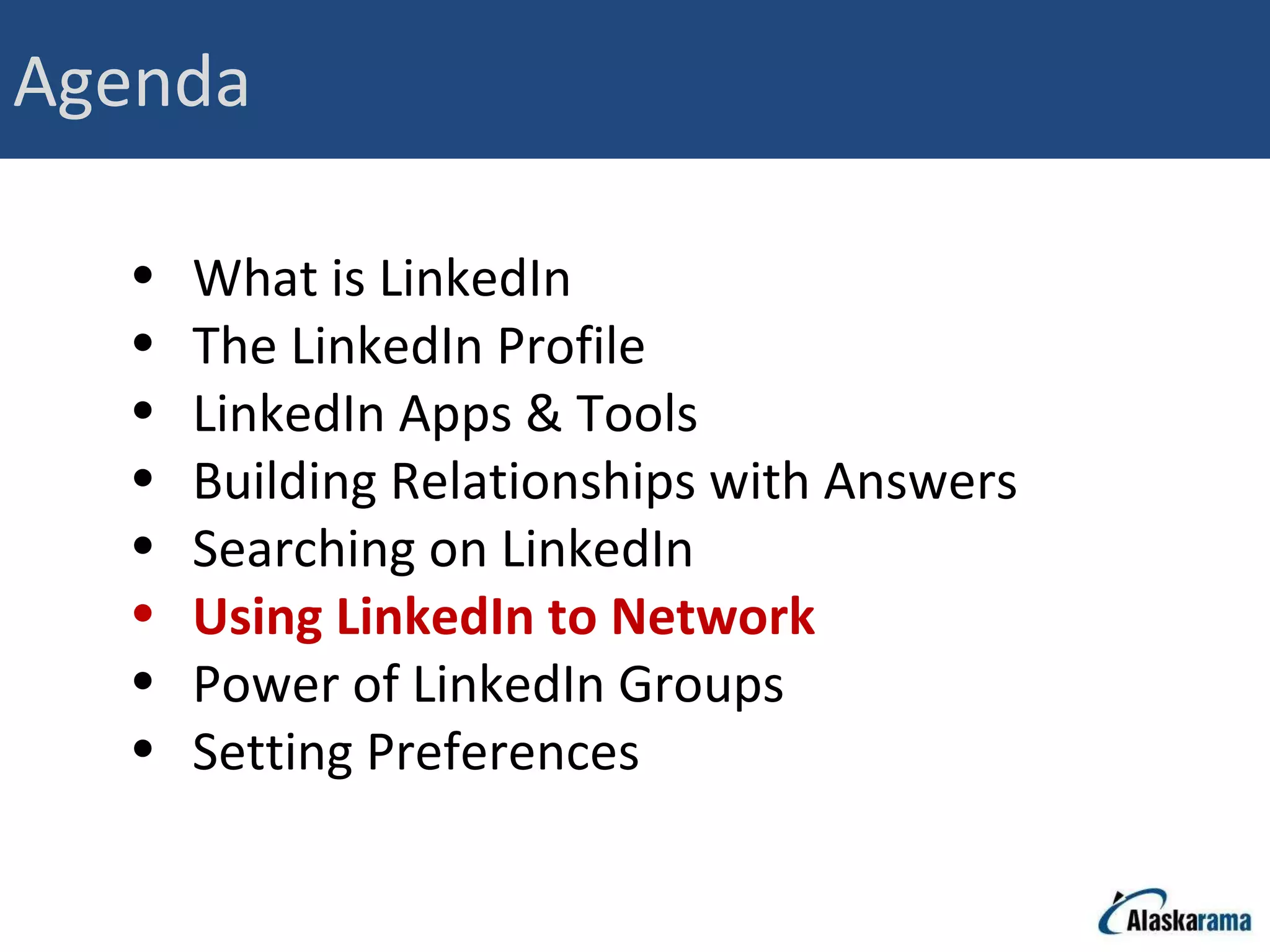 Agenda What is LinkedIn The LinkedIn Profile LinkedIn Apps & Tools Building Relationships with Answers Searching on LinkedIn Using LinkedIn to Network Power of LinkedIn Groups Setting Preferences 