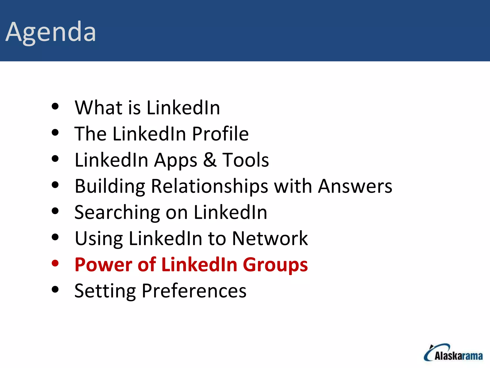 Agenda What is LinkedIn The LinkedIn Profile LinkedIn Apps & Tools Building Relationships with Answers Searching on LinkedIn Using LinkedIn to Network Power of LinkedIn Groups Setting Preferences 