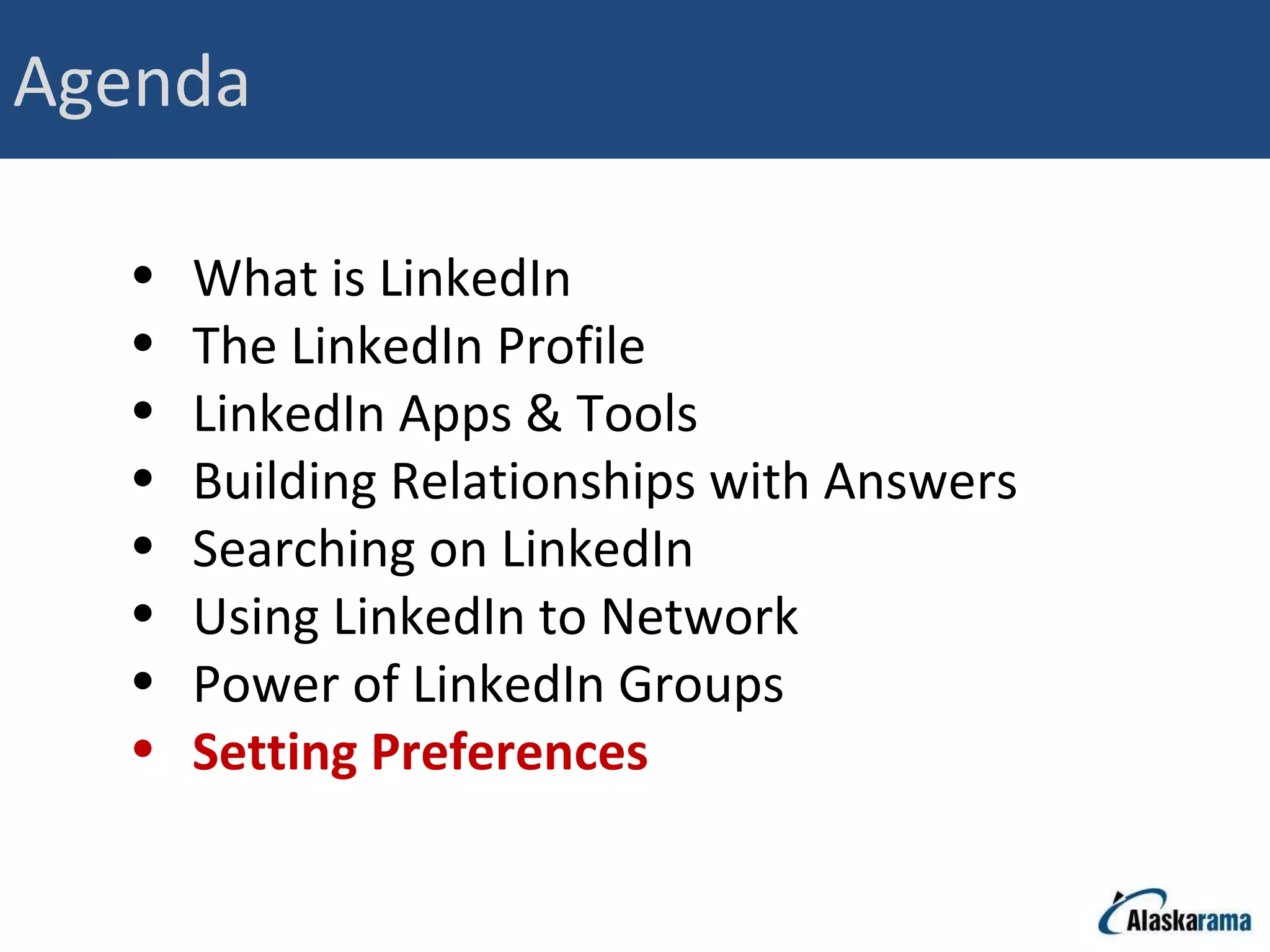 Agenda What is LinkedIn The LinkedIn Profile LinkedIn Apps & Tools Building Relationships with Answers Searching on LinkedIn Using LinkedIn to Network Power of LinkedIn Groups Setting Preferences 