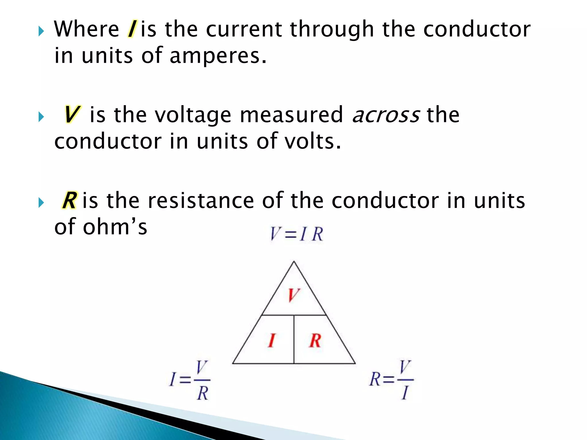  Where I is the current through the conductor
in units of amperes.
 V is the voltage measured across the
conductor in units of volts.
 R is the resistance of the conductor in units
of ohm’s
 