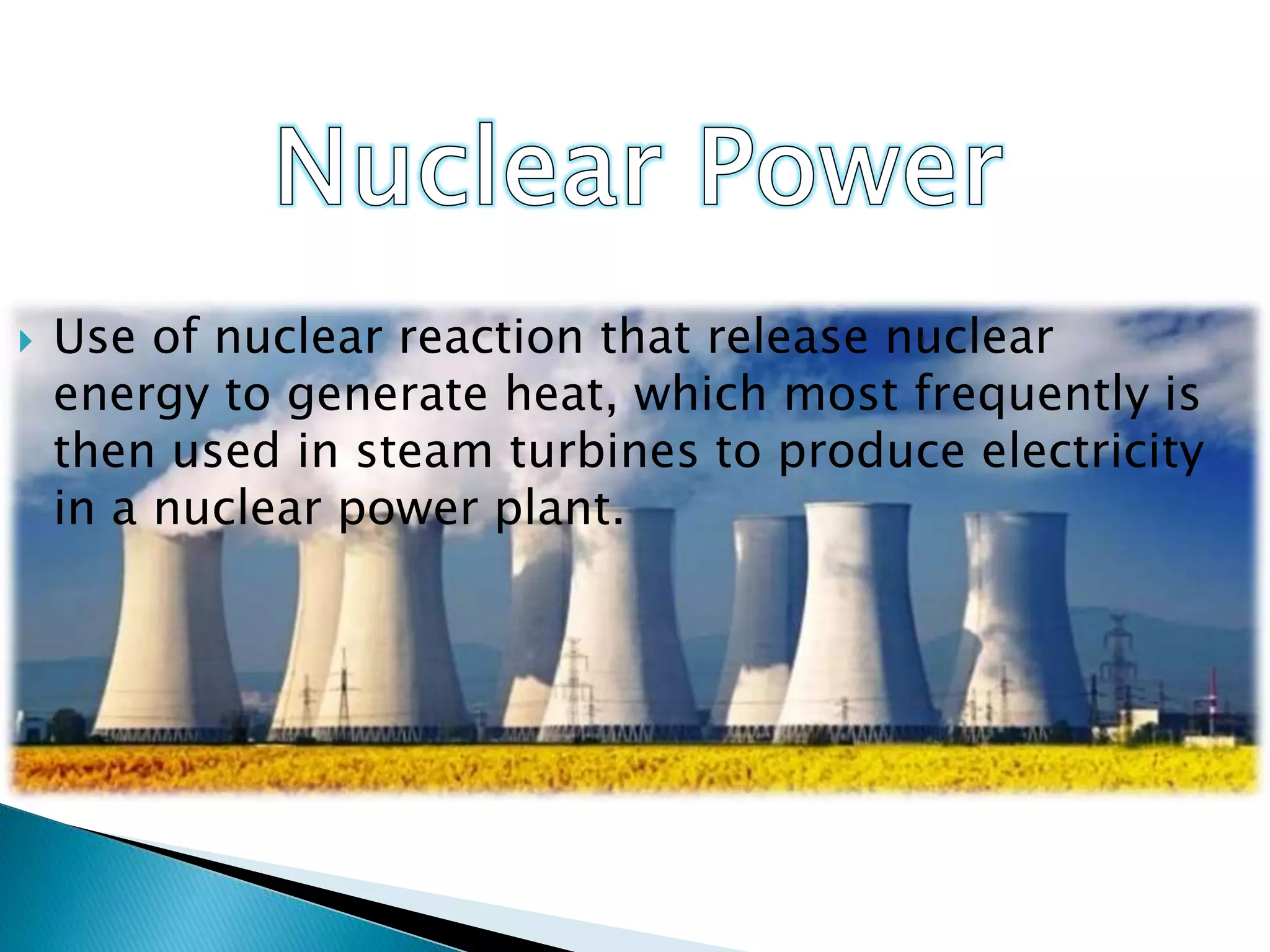  Use of nuclear reaction that release nuclear
energy to generate heat, which most frequently is
then used in steam turbines to produce electricity
in a nuclear power plant.
 
