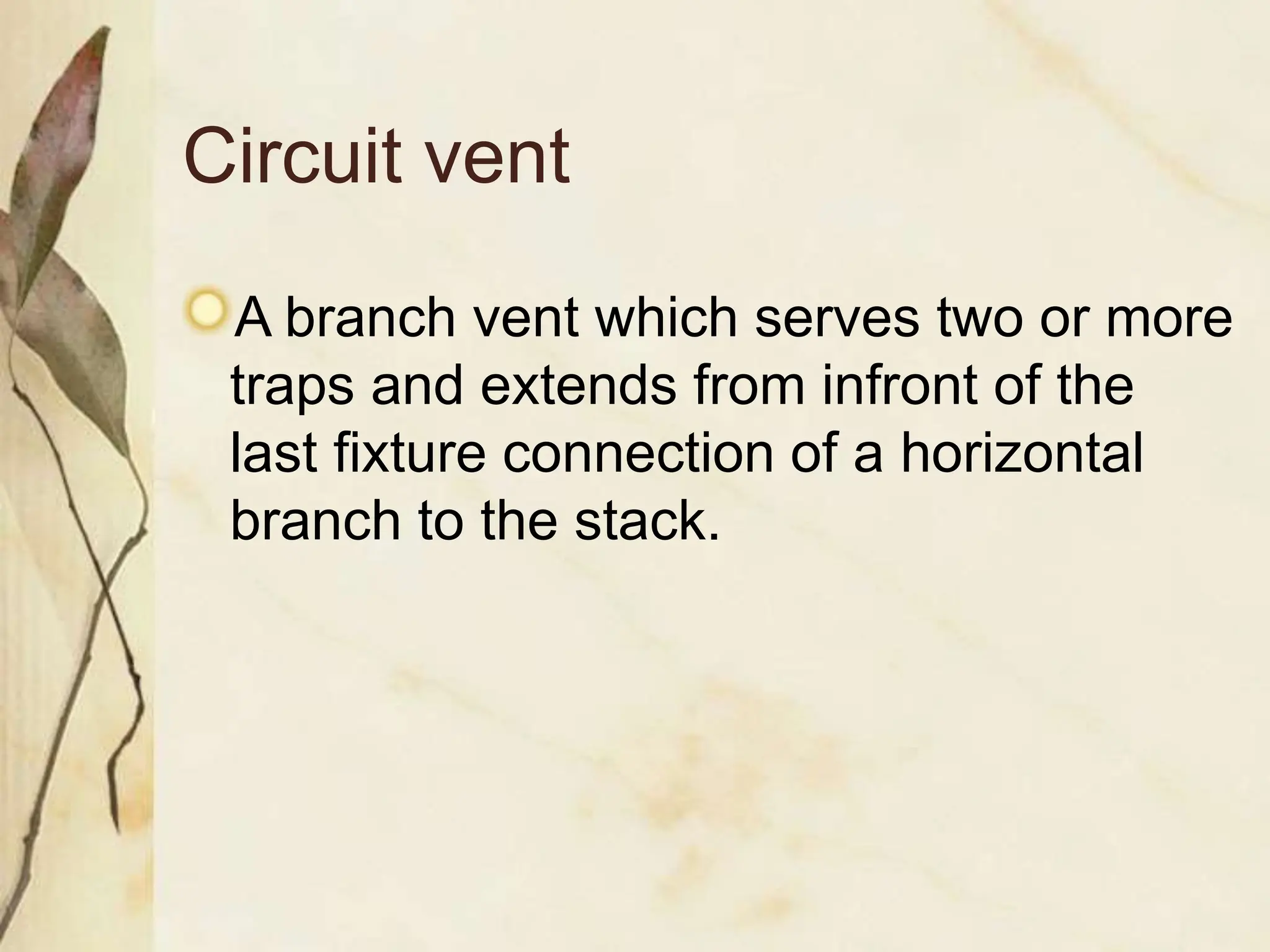 Circuit vent
A branch vent which serves two or more
traps and extends from infront of the
last fixture connection of a horizontal
branch to the stack.
 