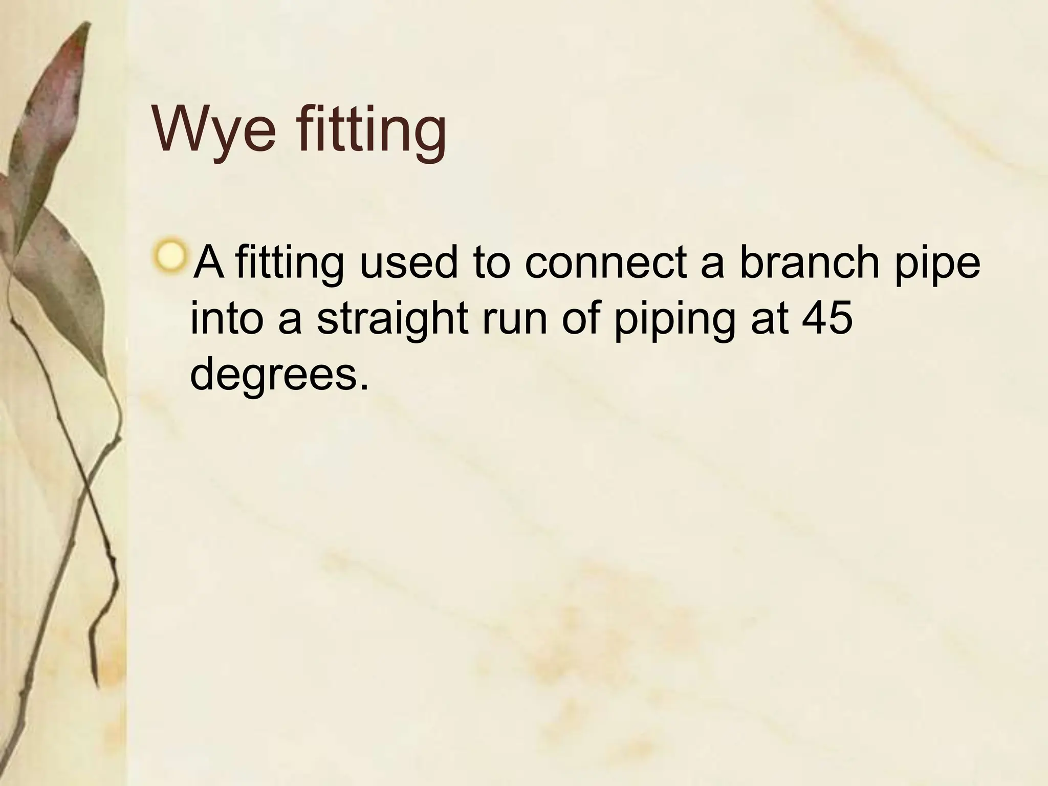 Wye fitting
A fitting used to connect a branch pipe
into a straight run of piping at 45
degrees.
 