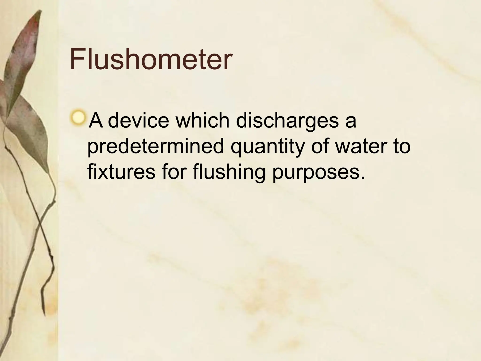 Flushometer
A device which discharges a
predetermined quantity of water to
fixtures for flushing purposes.
 