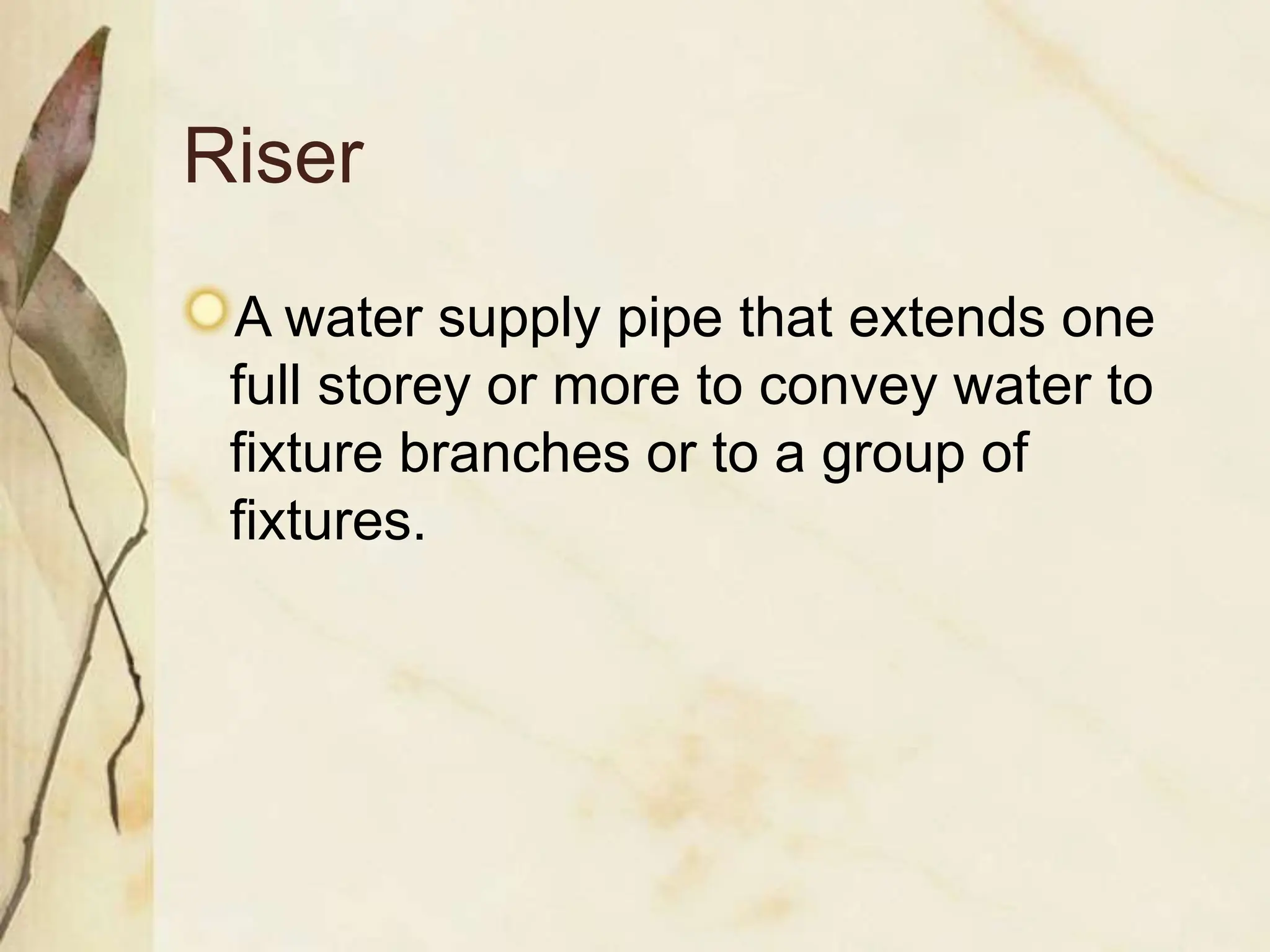 Riser
A water supply pipe that extends one
full storey or more to convey water to
fixture branches or to a group of
fixtures.
 
