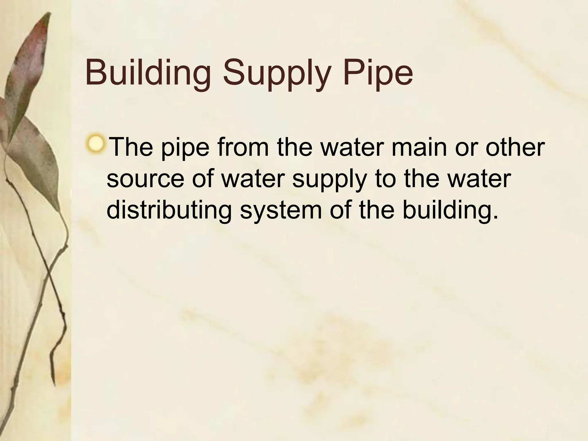 Building Supply Pipe
The pipe from the water main or other
source of water supply to the water
distributing system of the building.
 