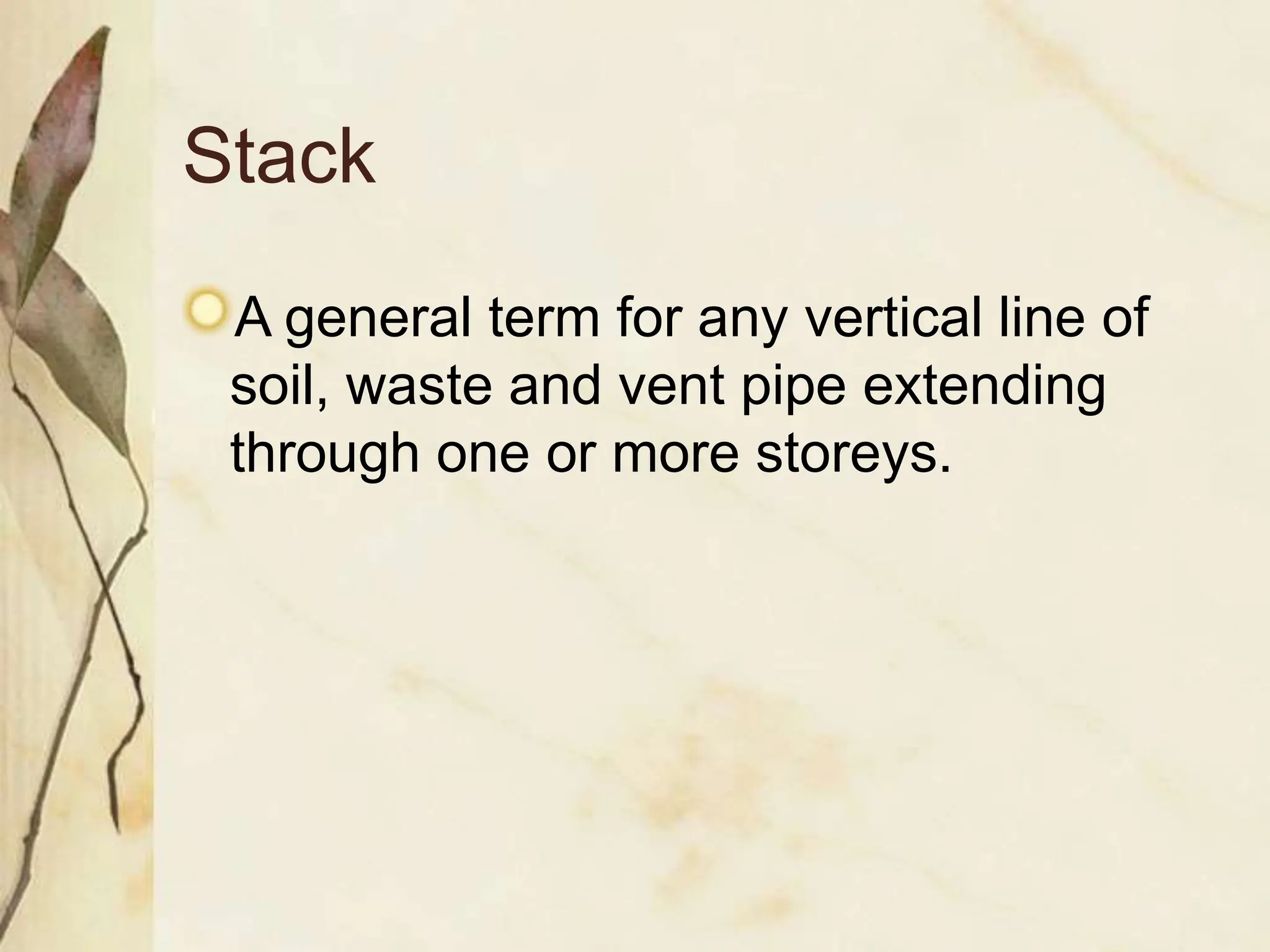 Stack
A general term for any vertical line of
soil, waste and vent pipe extending
through one or more storeys.
 