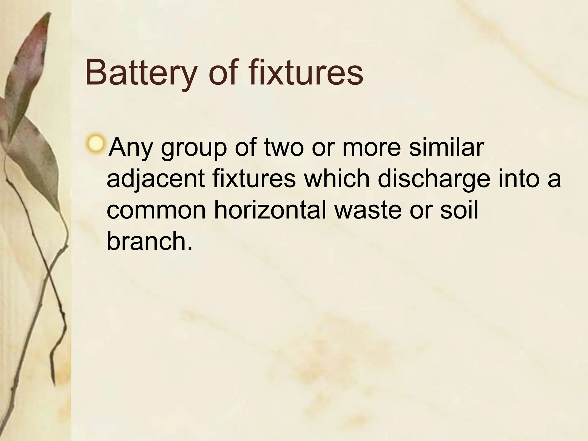 Battery of fixtures
Any group of two or more similar
adjacent fixtures which discharge into a
common horizontal waste or soil
branch.
 
