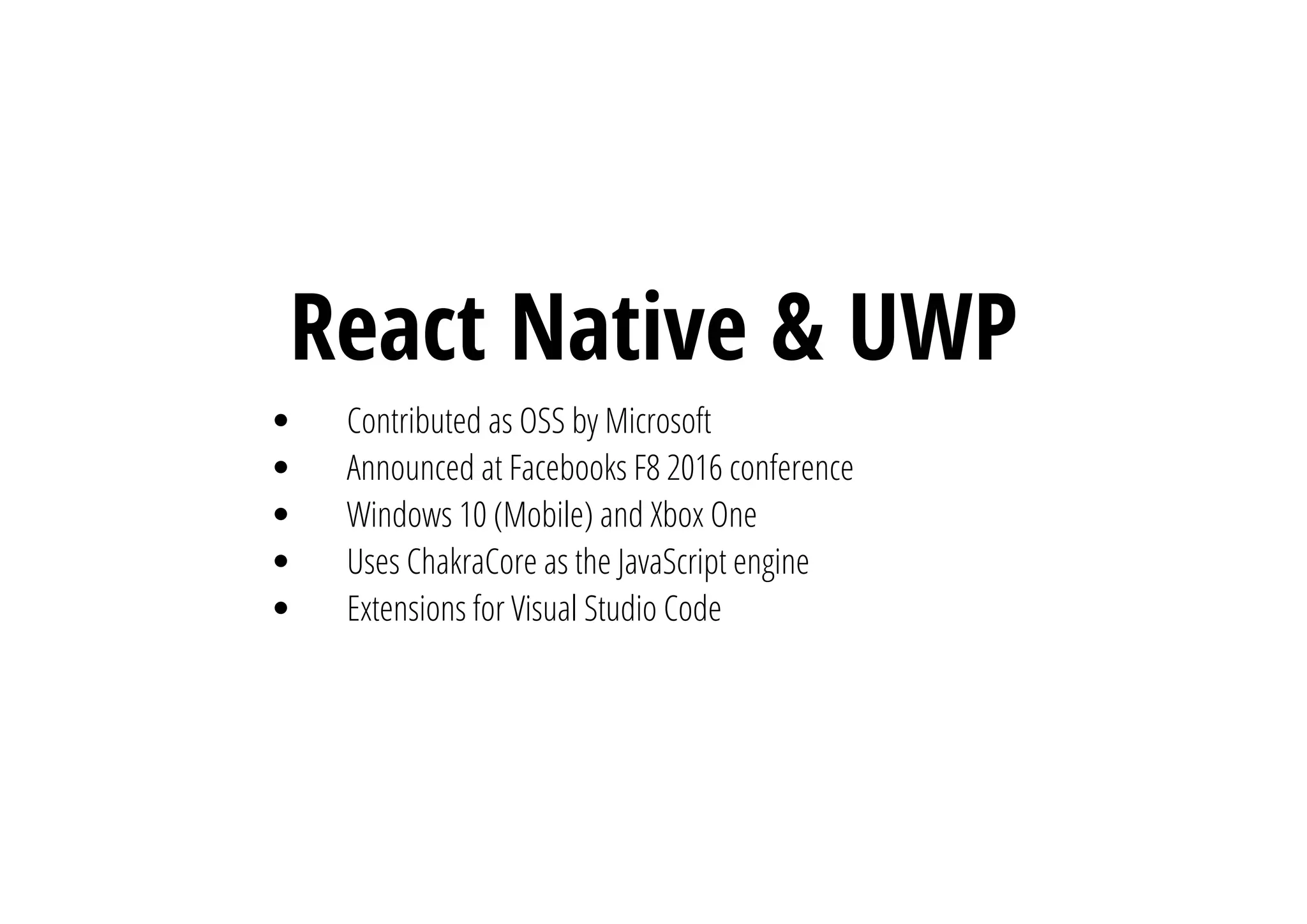 React Native & UWP
Contributed as OSS by Microsoft
Announced at Facebooks F8 2016 conference
Windows 10 (Mobile) and Xbox One
Uses ChakraCore as the JavaScript engine
Extensions for Visual Studio Code
 