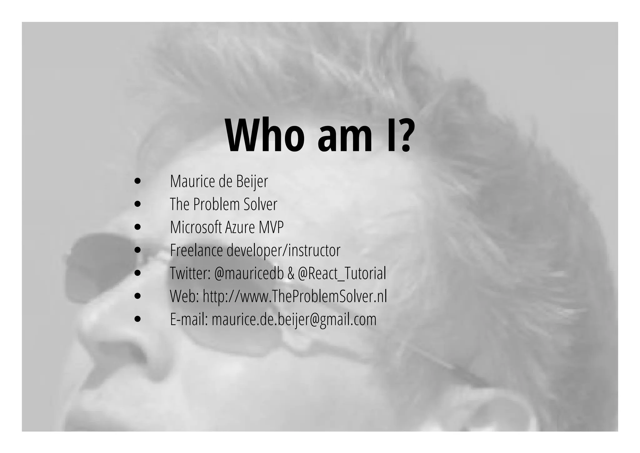 Who am I?
Maurice de Beijer
The Problem Solver
Microsoft Azure MVP
Freelance developer/instructor
Twitter: @mauricedb & @React_Tutorial
Web: http://www.TheProblemSolver.nl
E-mail: maurice.de.beijer@gmail.com
 