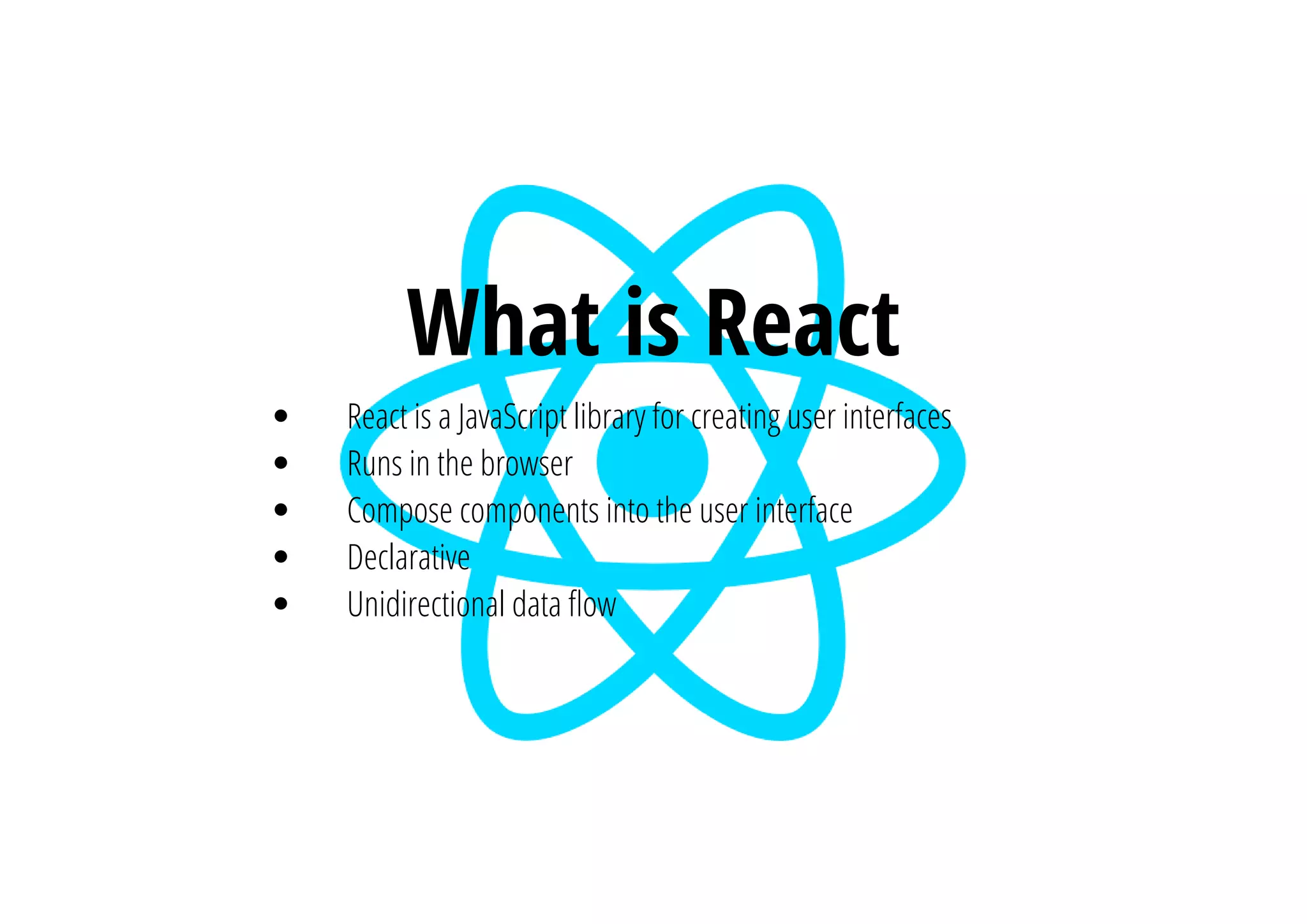 What is React
React is a JavaScript library for creating user interfaces
Runs in the browser
Compose components into the user interface
Declarative
Unidirectional data ຨow
 