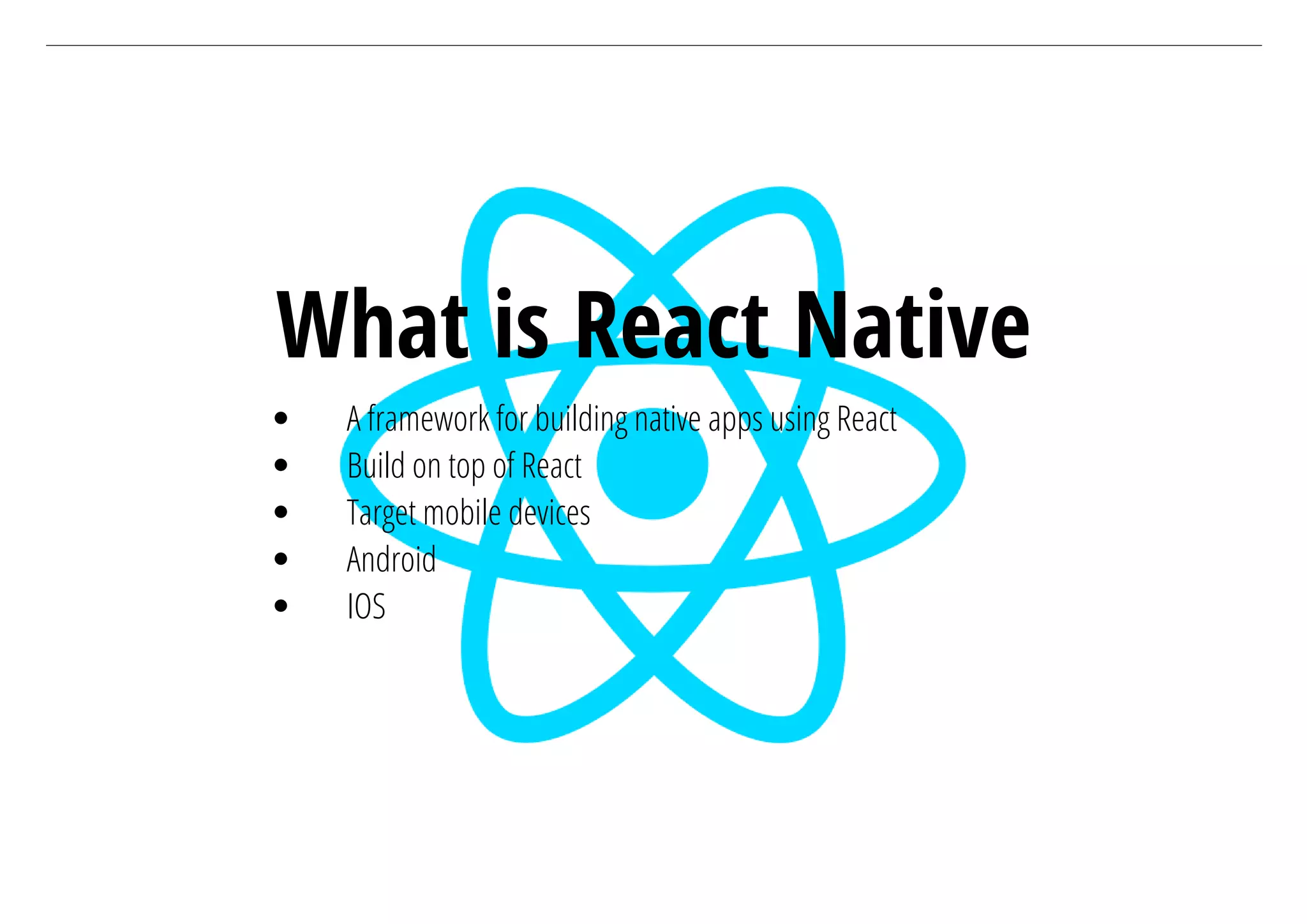 What is React Native
A framework for building native apps using React
Build on top of React
Target mobile devices
Android
IOS
 