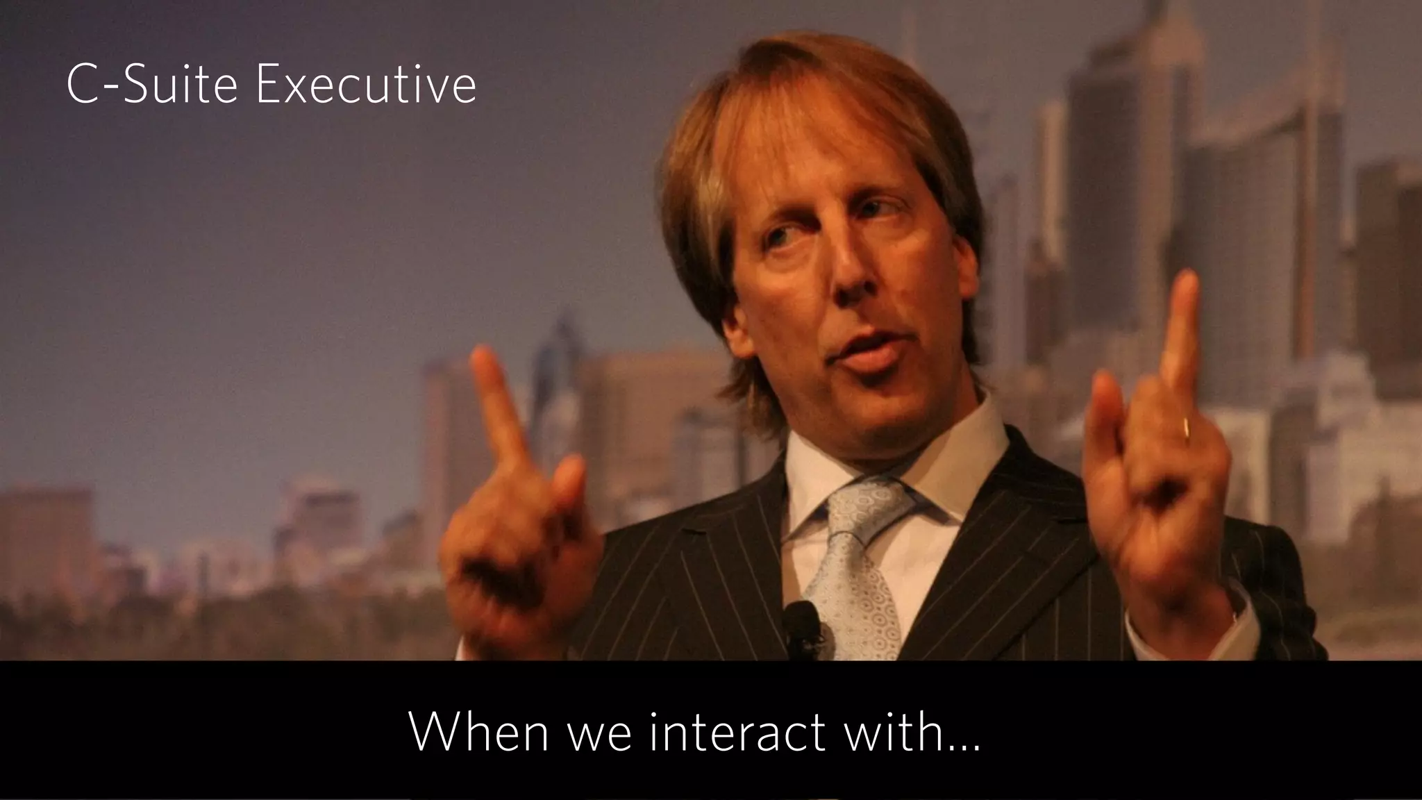 C-Suite Executive
When we interact with…
 