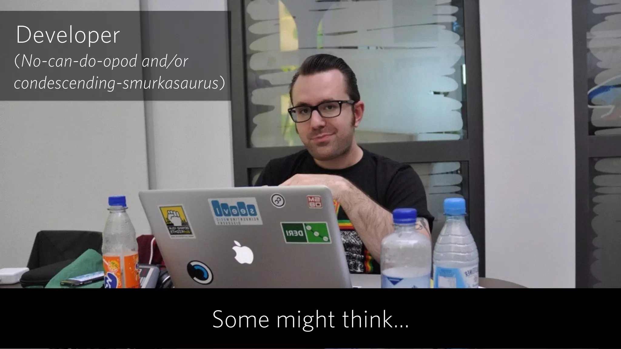 (No-can-do-opod and/or 
condescending-smurkasaurus)
Developer
Some might think…
 