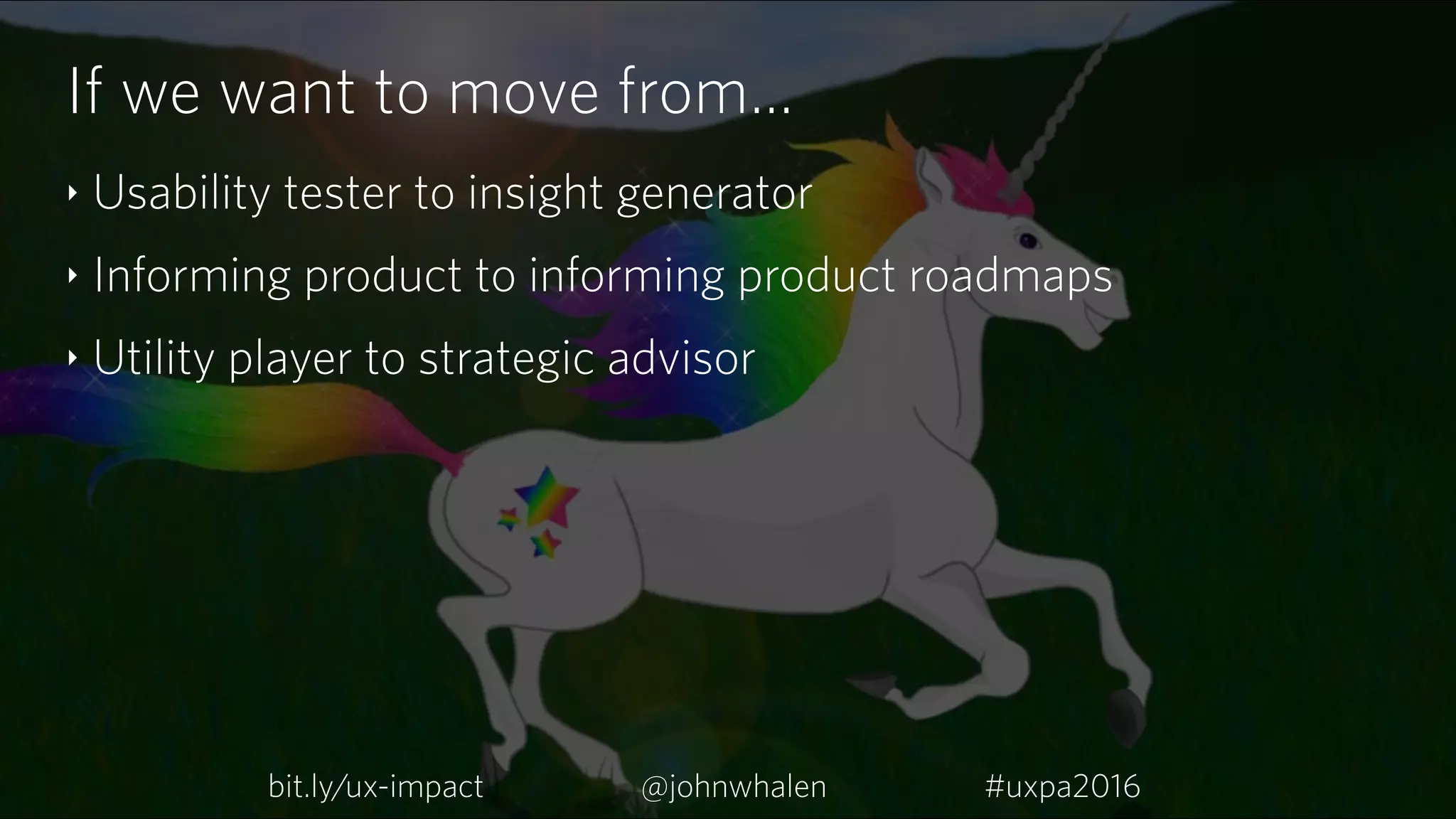 If we want to move from…
‣ Usability tester to insight generator
‣ Informing product to informing product roadmaps
‣ Utility player to strategic advisor
bit.ly/ux-impact #uxpa2016@johnwhalen
 