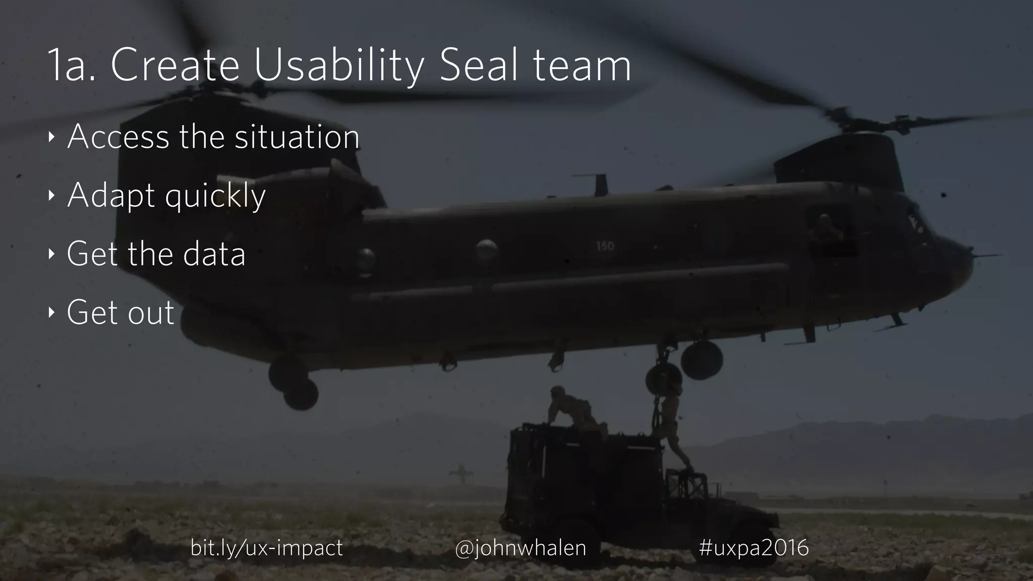 1a. Create Usability Seal team
‣ Access the situation
‣ Adapt quickly
‣ Get the data
‣ Get out
bit.ly/ux-impact #uxpa2016@johnwhalen
 