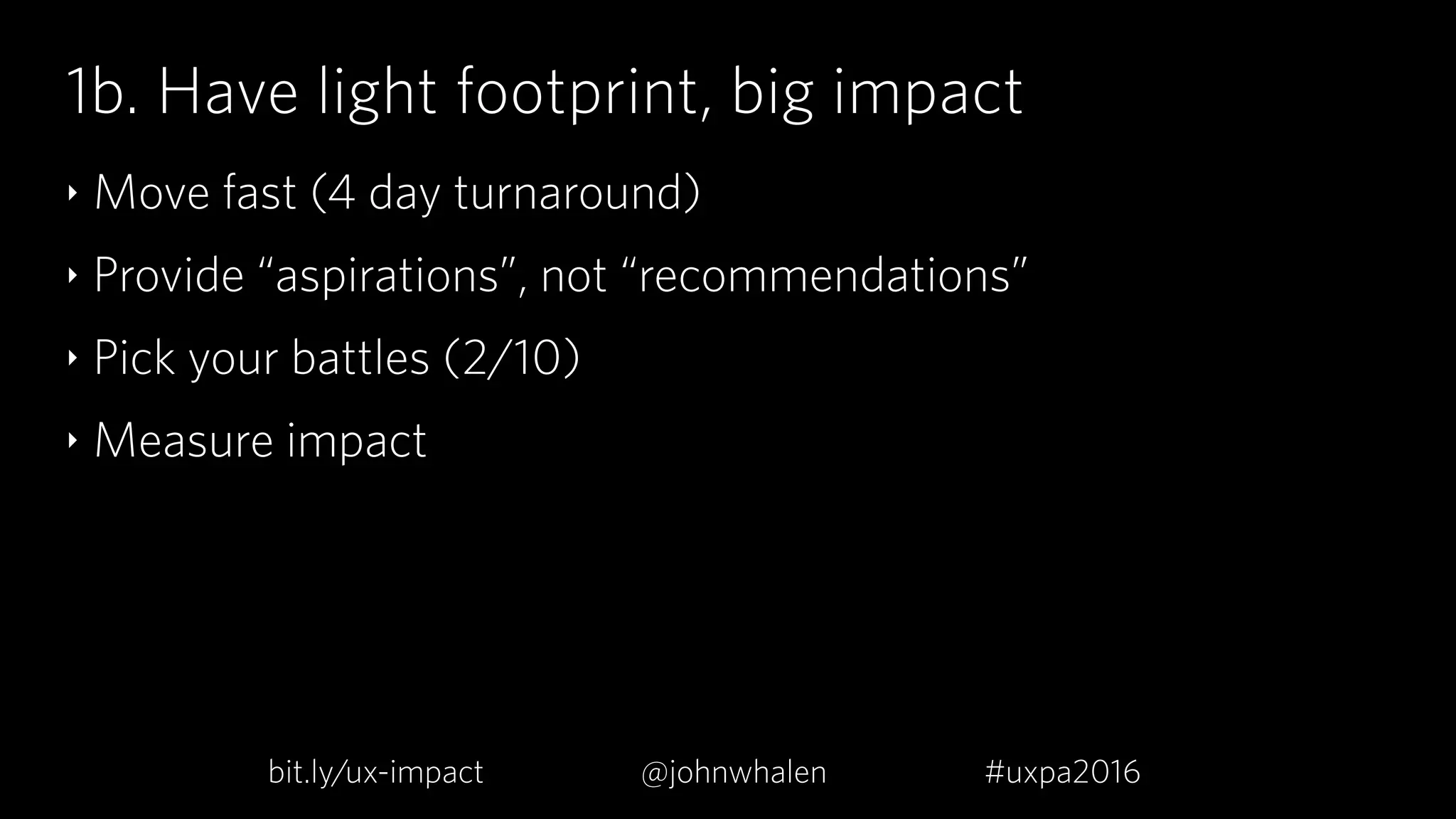 1b. Have light footprint, big impact
‣ Move fast (4 day turnaround)
‣ Provide “aspirations”, not “recommendations”
‣ Pick your battles (2/10)
‣ Measure impact
bit.ly/ux-impact #uxpa2016@johnwhalen
 
