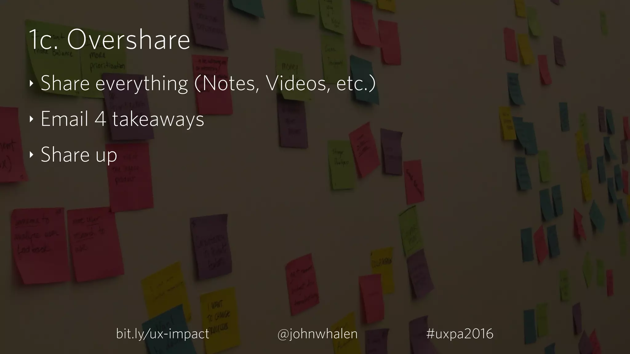 1c. Overshare
‣ Share everything (Notes, Videos, etc.)
‣ Email 4 takeaways
‣ Share up
bit.ly/ux-impact #uxpa2016@johnwhalen
 