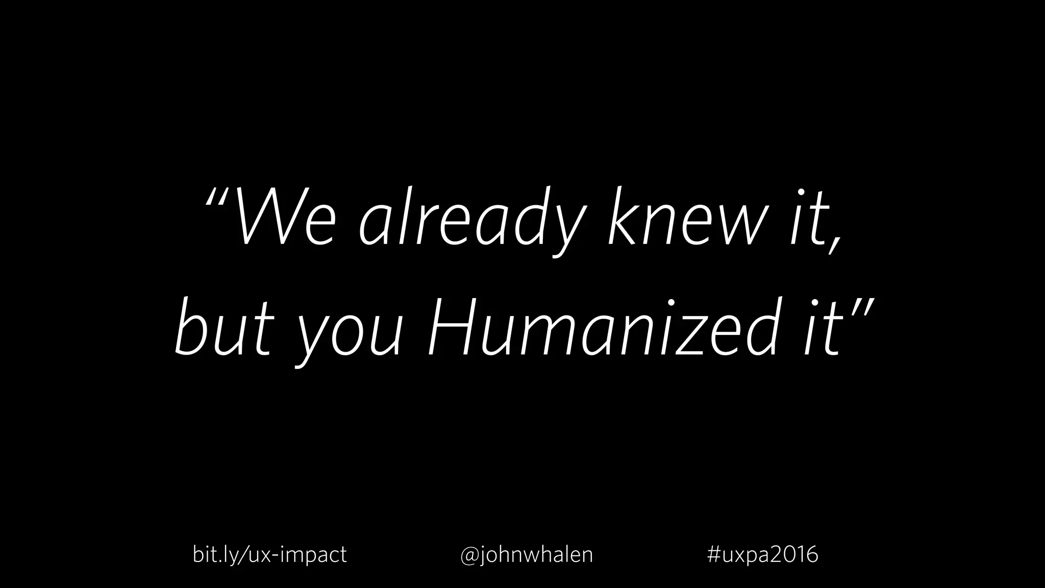 “We already knew it,  
but you Humanized it”
bit.ly/ux-impact #uxpa2016@johnwhalenbit.ly/ux-impact #uxpa2016@johnwhalen
 