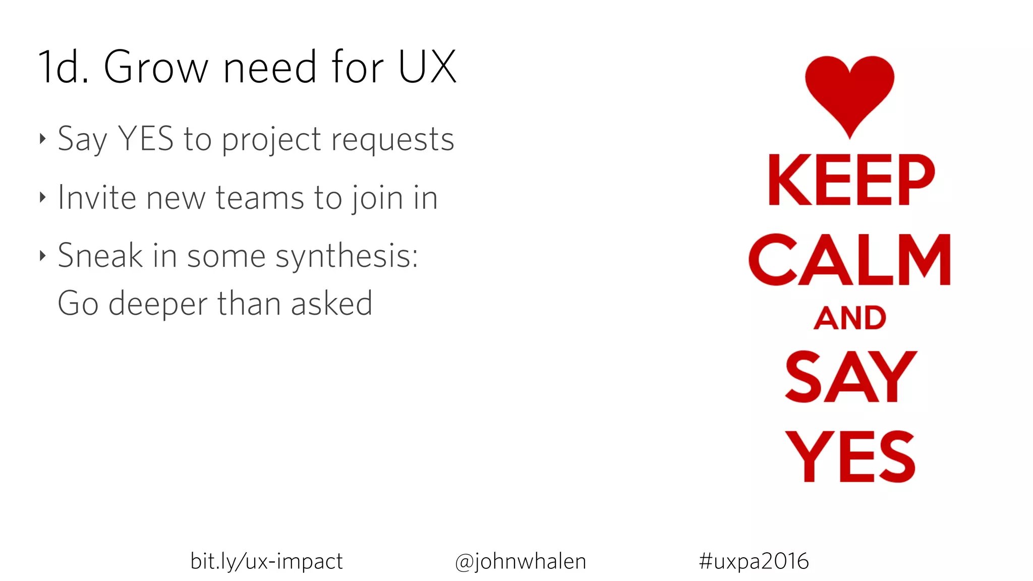1d. Grow need for UX
‣ Say YES to project requests
‣ Invite new teams to join in
‣ Sneak in some synthesis:  
Go deeper than asked
bit.ly/ux-impact #uxpa2016@johnwhalen
 